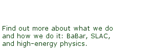 Find out more about what we do and how we do it: BaBar, SLAC and high energy physics.